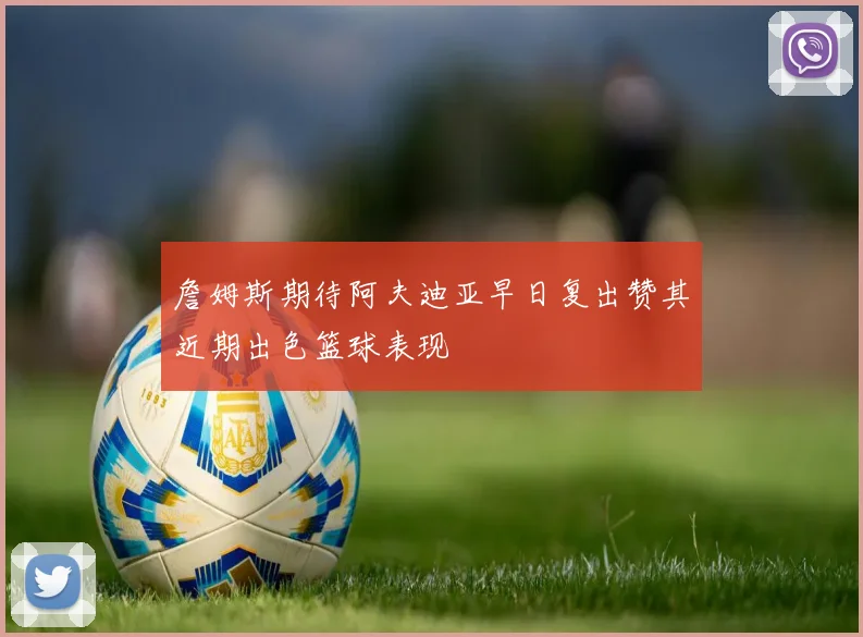 詹姆斯期待阿夫迪亚早日复出赞其近期出色篮球表现