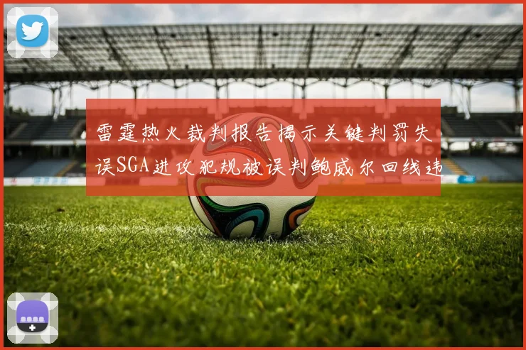 雷霆热火裁判报告揭示关键判罚失误SGA进攻犯规被误判鲍威尔回线违例未被吹罚