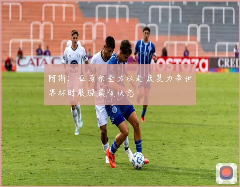 阿斯：亚马尔全力以赴康复力争世界杯时展现最佳状态