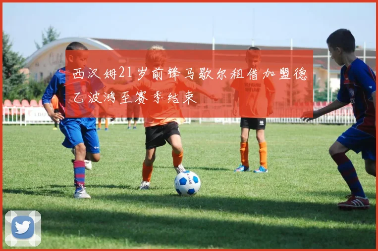 西汉姆21岁前锋马歇尔租借加盟德乙波鸿至赛季结束