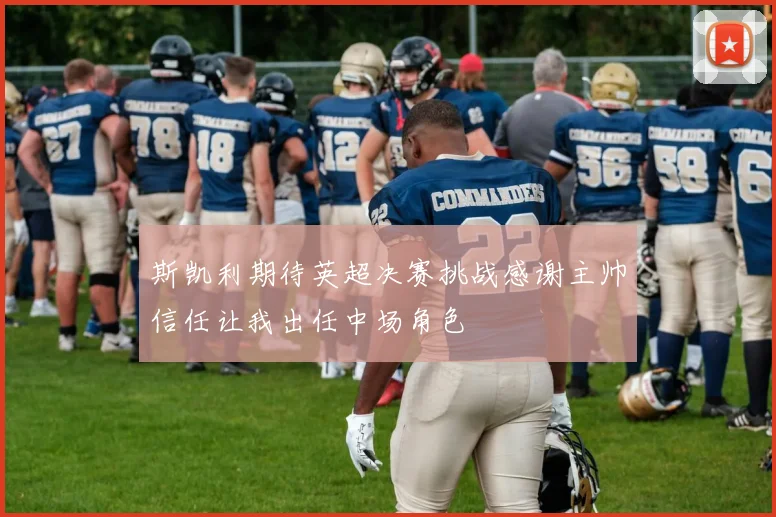 斯凯利期待英超决赛挑战感谢主帅信任让我出任中场角色
