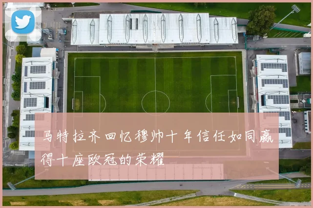 马特拉齐回忆穆帅十年信任如同赢得十座欧冠的荣耀
