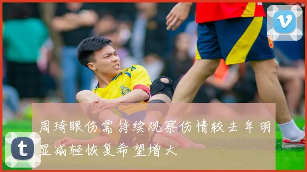 周琦眼伤需持续观察伤情较去年明显减轻恢复希望增大