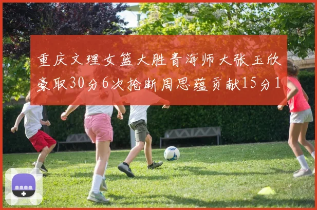 重庆文理女篮大胜青海师大张玉欣豪取30分6次抢断周思蕴贡献15分14篮板10助攻