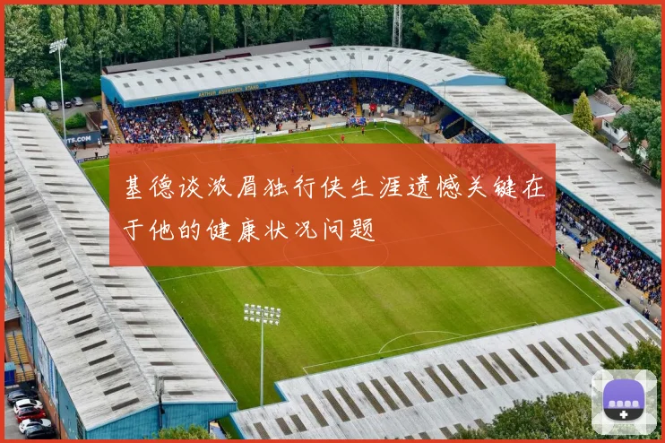 基德谈浓眉独行侠生涯遗憾关键在于他的健康状况问题