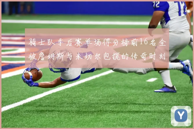骑士队季后赛单场得分榜前16名全被詹姆斯与米切尔包揽的传奇时刻
