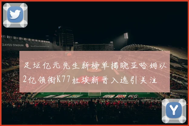 足坛亿元先生新榜单揭晓亚哈姆以2亿领衔K77杜埃新晋入选引关注