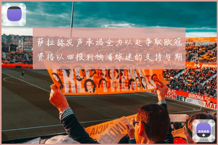 萨拉赫发声承诺全力以赴争取欧冠资格以回报利物浦球迷的支持与期待