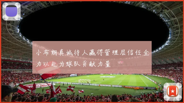 小布朗真诚待人赢得管理层信任全力以赴为球队贡献力量